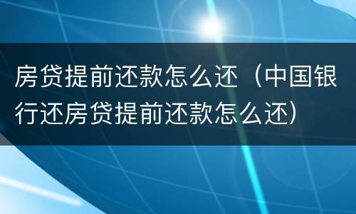 房贷提前还款怎么还（中国银行还房贷提前还款怎么还）