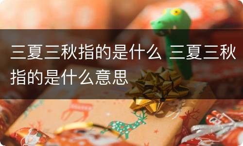三夏三秋指的是什么 三夏三秋指的是什么意思