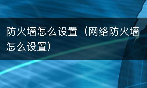 防火墙怎么设置（网络防火墙怎么设置）