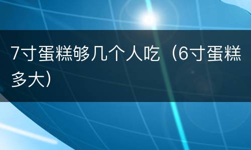 7寸蛋糕够几个人吃（6寸蛋糕多大）