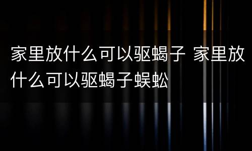 家里放什么可以驱蝎子 家里放什么可以驱蝎子蜈蚣