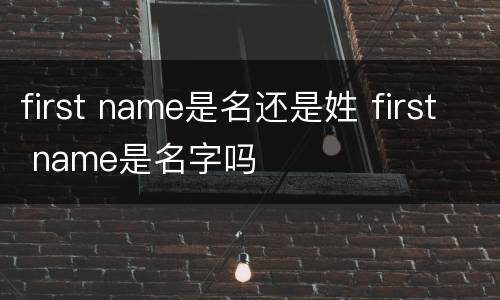 first name是名还是姓 first name是名字吗