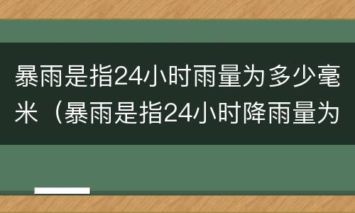 暴雨是指24小时雨量为多少毫米（暴雨是指24小时降雨量为多少毫米）