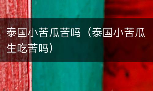 泰国小苦瓜苦吗（泰国小苦瓜生吃苦吗）