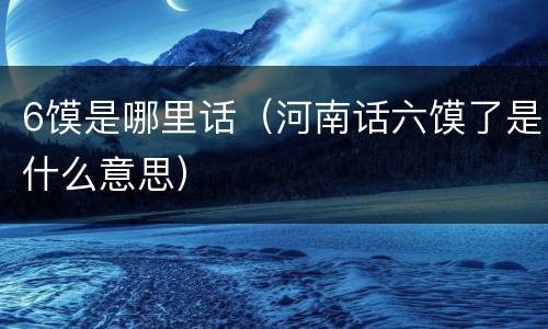 6馍是哪里话（河南话六馍了是什么意思）