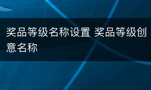 奖品等级名称设置 奖品等级创意名称