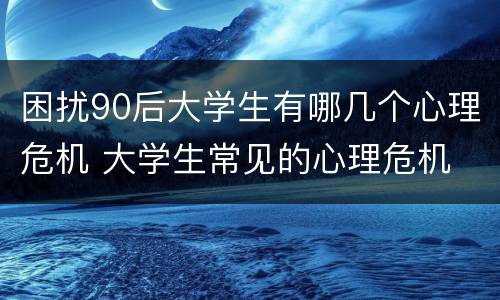 困扰90后大学生有哪几个心理危机 大学生常见的心理危机