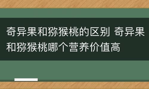 奇异果和猕猴桃的区别 奇异果和猕猴桃哪个营养价值高