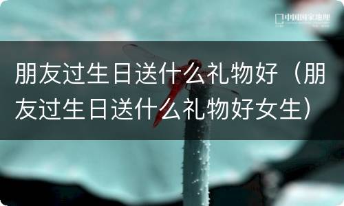 朋友过生日送什么礼物好（朋友过生日送什么礼物好女生）