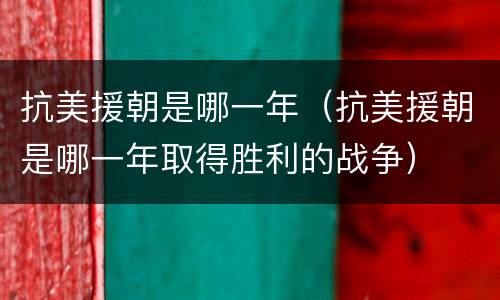 抗美援朝是哪一年（抗美援朝是哪一年取得胜利的战争）