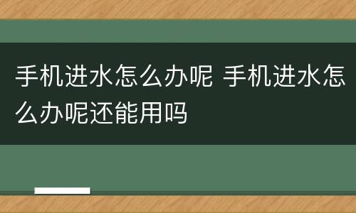 手机进水怎么办呢 手机进水怎么办呢还能用吗