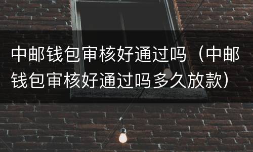 中邮钱包审核好通过吗（中邮钱包审核好通过吗多久放款）