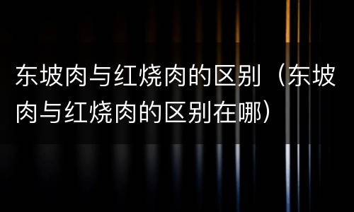 东坡肉与红烧肉的区别（东坡肉与红烧肉的区别在哪）