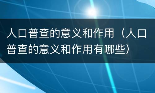 人口普查的意义和作用（人口普查的意义和作用有哪些）