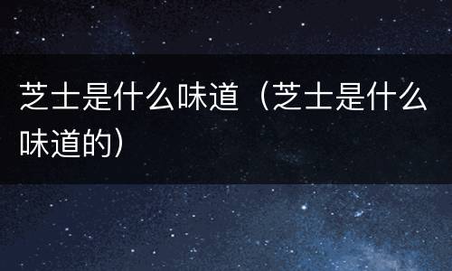 芝士是什么味道（芝士是什么味道的）