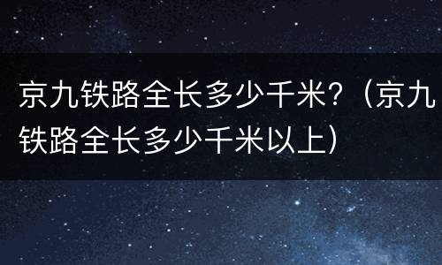 京九铁路全长多少千米?（京九铁路全长多少千米以上）