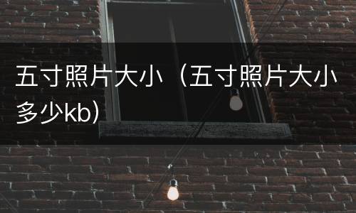 五寸照片大小（五寸照片大小多少kb）