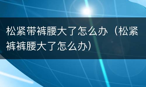 松紧带裤腰大了怎么办（松紧裤裤腰大了怎么办）