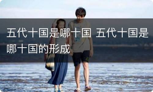 五代十国是哪十国 五代十国是哪十国的形成