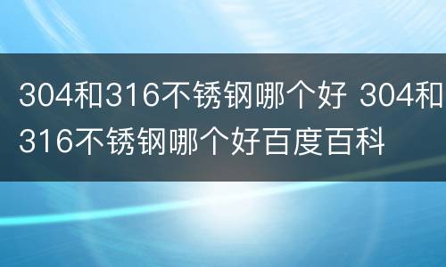 304和316不锈钢哪个好 304和316不锈钢哪个好百度百科