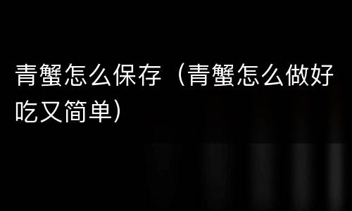 青蟹怎么保存（青蟹怎么做好吃又简单）