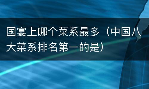 国宴上哪个菜系最多（中国八大菜系排名第一的是）