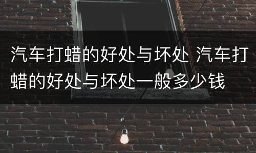 汽车打蜡的好处与坏处 汽车打蜡的好处与坏处一般多少钱