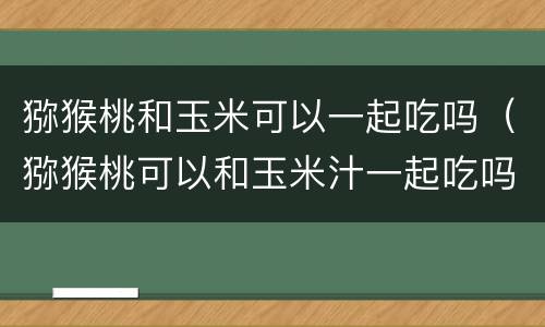 猕猴桃和玉米可以一起吃吗（猕猴桃可以和玉米汁一起吃吗）