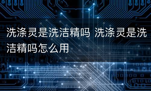 洗涤灵是洗洁精吗 洗涤灵是洗洁精吗怎么用