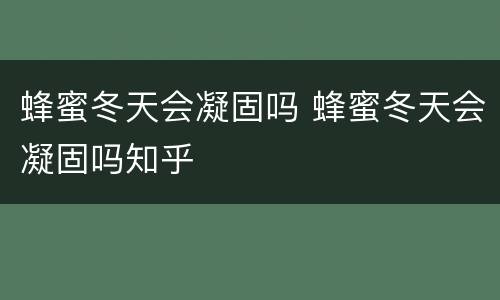蜂蜜冬天会凝固吗 蜂蜜冬天会凝固吗知乎