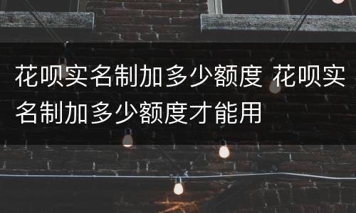 花呗实名制加多少额度 花呗实名制加多少额度才能用