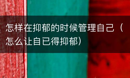 怎样在抑郁的时候管理自己（怎么让自已得抑郁）