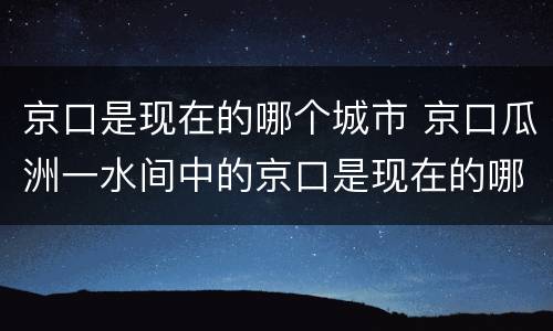 京口是现在的哪个城市 京口瓜洲一水间中的京口是现在的哪个城市