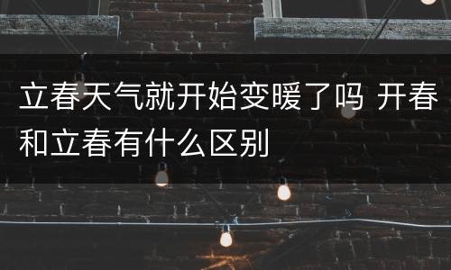 立春天气就开始变暖了吗 开春和立春有什么区别