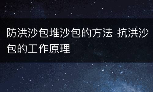防洪沙包堆沙包的方法 抗洪沙包的工作原理