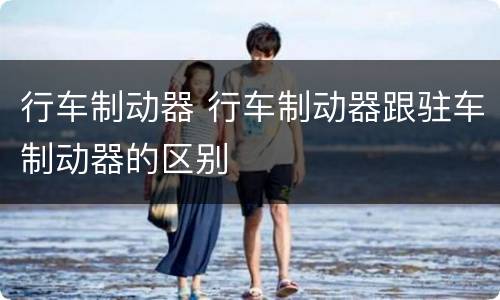 行车制动器 行车制动器跟驻车制动器的区别