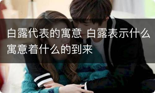 白露代表的寓意 白露表示什么寓意着什么的到来