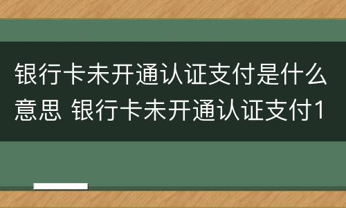 银行卡未开通认证支付是什么意思 银行卡未开通认证支付1057217