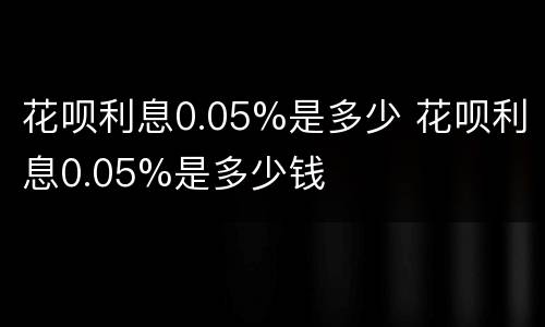 花呗利息0.05%是多少 花呗利息0.05%是多少钱