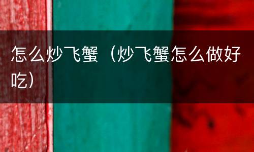 怎么炒飞蟹（炒飞蟹怎么做好吃）