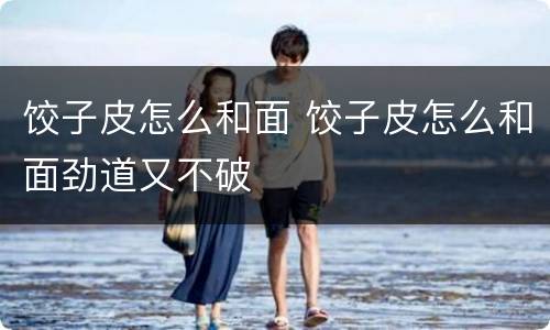 饺子皮怎么和面 饺子皮怎么和面劲道又不破