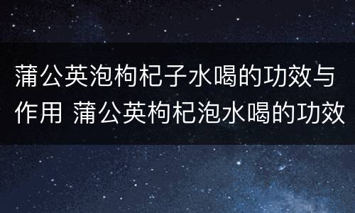 蒲公英泡枸杞子水喝的功效与作用 蒲公英枸杞泡水喝的功效和作用