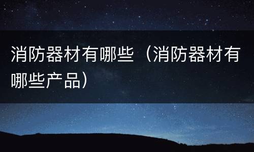 消防器材有哪些（消防器材有哪些产品）