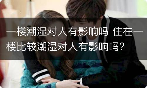一楼潮湿对人有影响吗 住在一楼比较潮湿对人有影响吗?