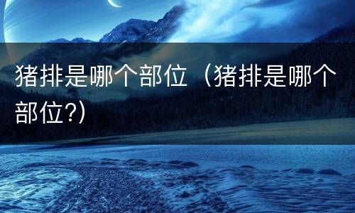 猪排是哪个部位（猪排是哪个部位?）