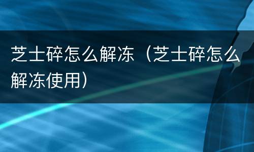 芝士碎怎么解冻（芝士碎怎么解冻使用）