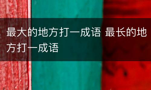 最大的地方打一成语 最长的地方打一成语