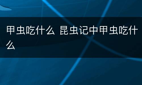 甲虫吃什么 昆虫记中甲虫吃什么