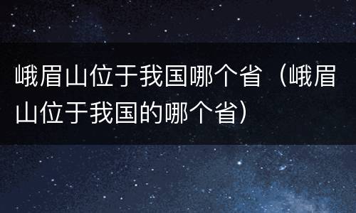 峨眉山位于我国哪个省（峨眉山位于我国的哪个省）
