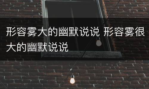 形容雾大的幽默说说 形容雾很大的幽默说说